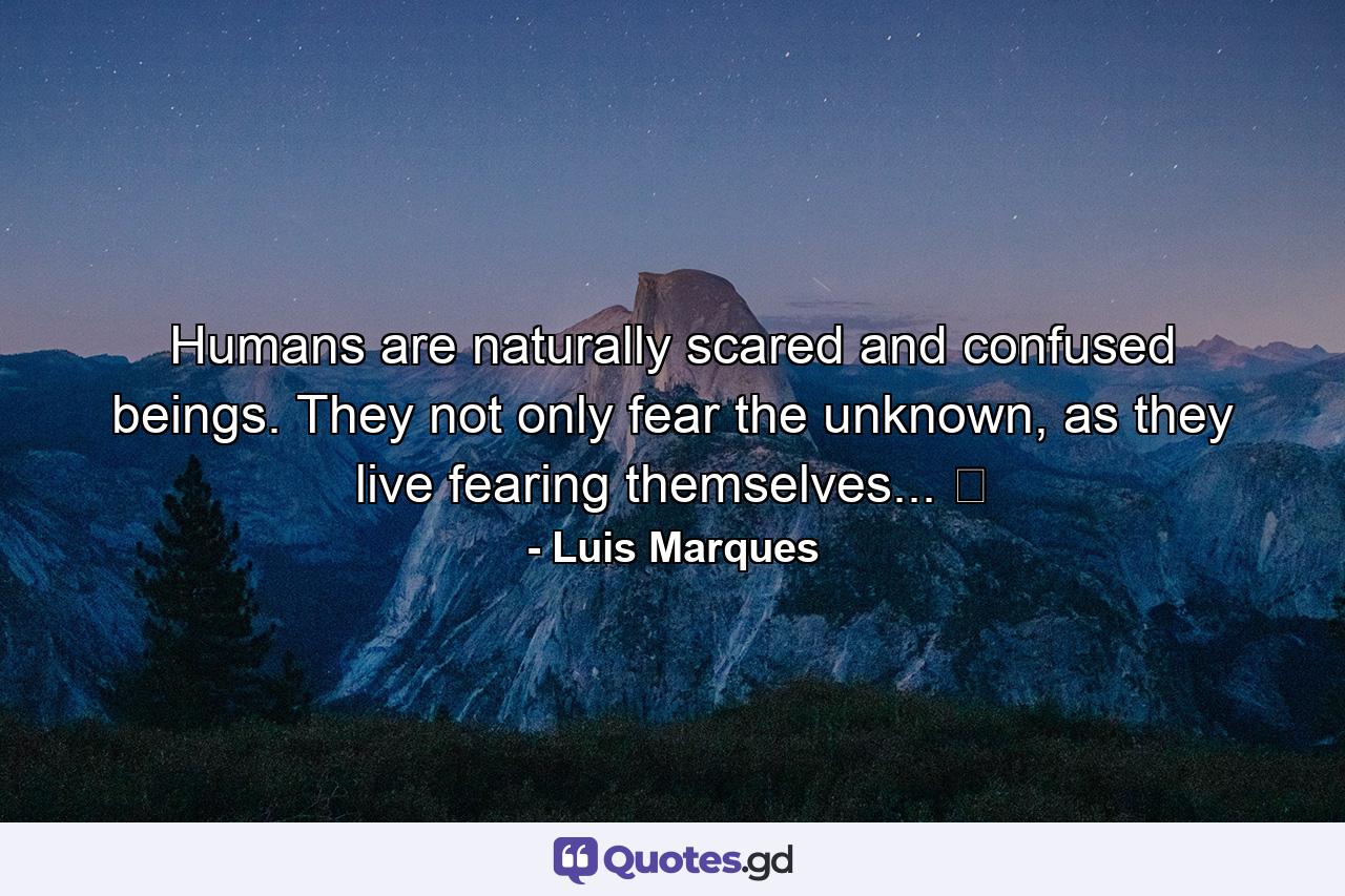 Humans are naturally scared and confused beings. They not only fear the unknown, as they live fearing themselves... ☥ - Quote by Luis Marques