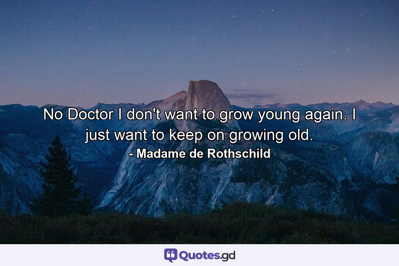 No  Doctor  I don't want to grow young again. I just want to keep on growing old. - Quote by Madame de Rothschild