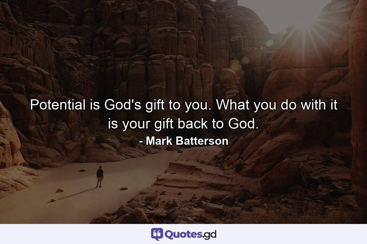 Potential is God's gift to you. What you do with it is your gift back to God. - Quote by Mark Batterson