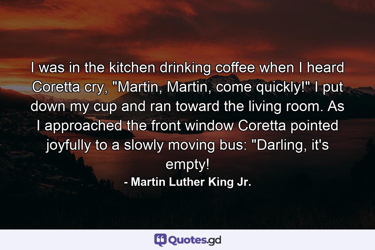 I was in the kitchen drinking coffee when I heard Coretta cry, 