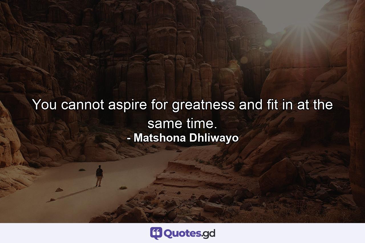 You cannot aspire for greatness and fit in at the same time. - Quote by Matshona Dhliwayo