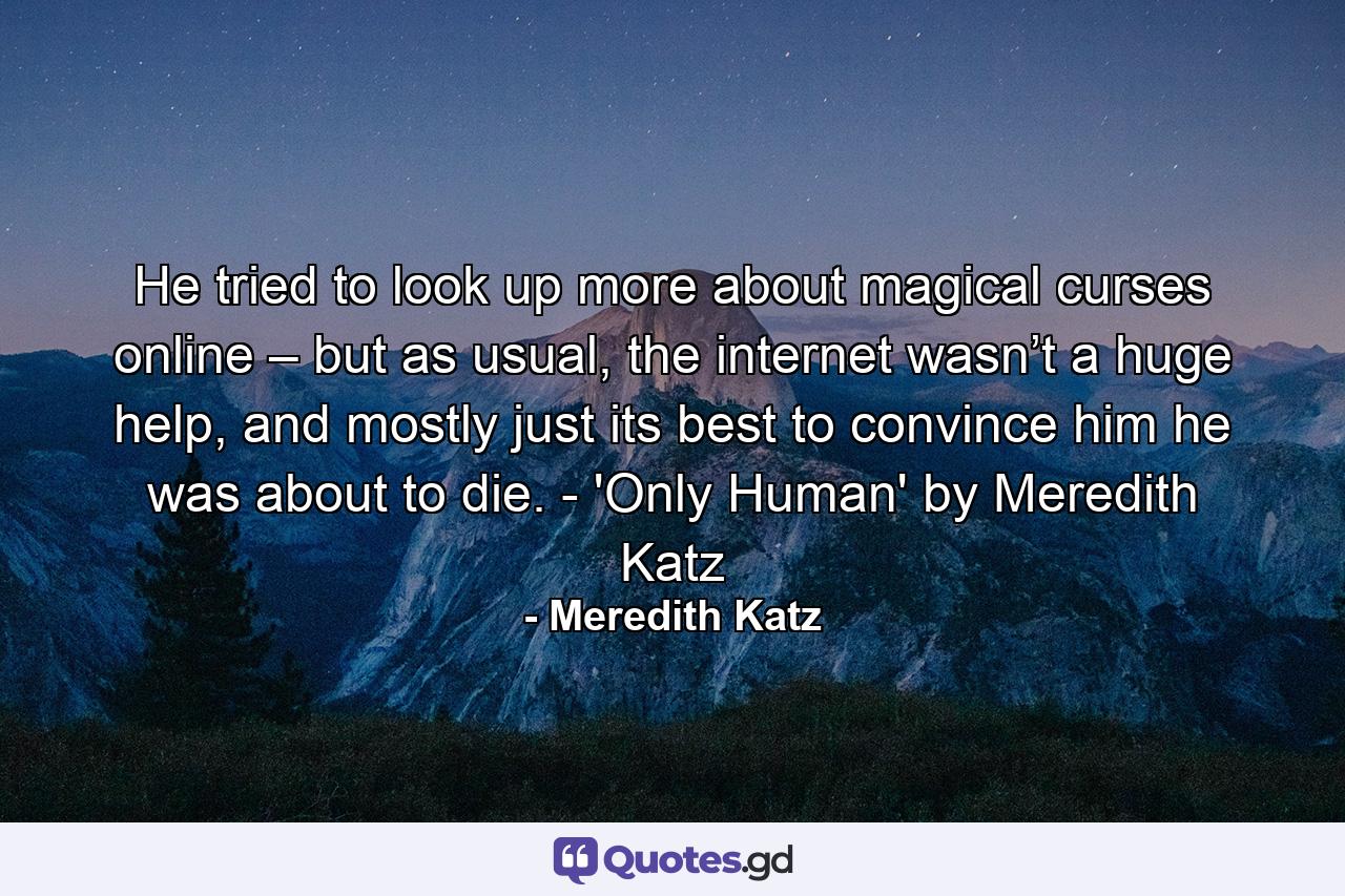 He tried to look up more about magical curses online – but as usual, the internet wasn’t a huge help, and mostly just its best to convince him he was about to die. - 'Only Human' by Meredith Katz - Quote by Meredith Katz