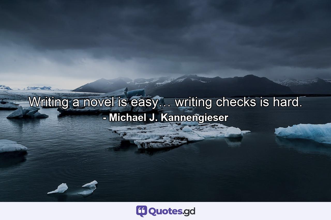 Writing a novel is easy… writing checks is hard. - Quote by Michael J. Kannengieser