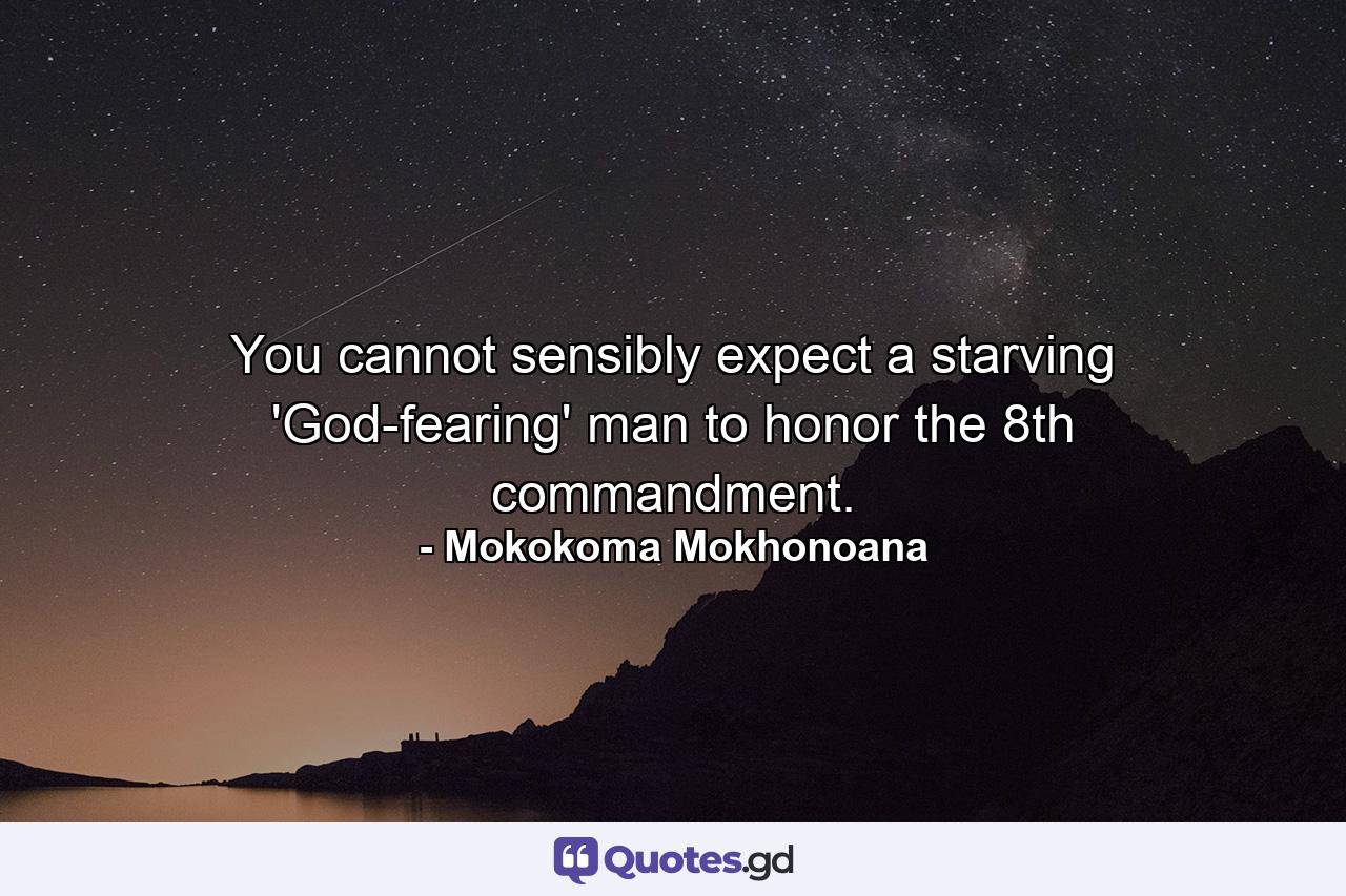 You cannot sensibly expect a starving 'God-fearing' man to honor the 8th commandment. - Quote by Mokokoma Mokhonoana