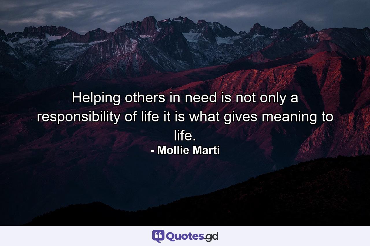 Helping others in need is not only a responsibility of life it is what gives meaning to life. - Quote by Mollie Marti