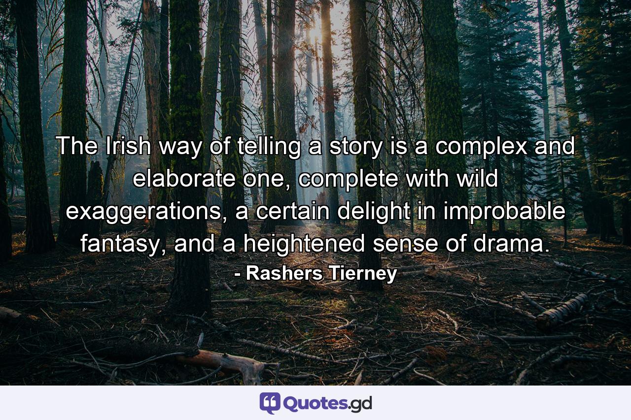 The Irish way of telling a story is a complex and elaborate one, complete with wild exaggerations, a certain delight in improbable fantasy, and a heightened sense of drama. - Quote by Rashers Tierney