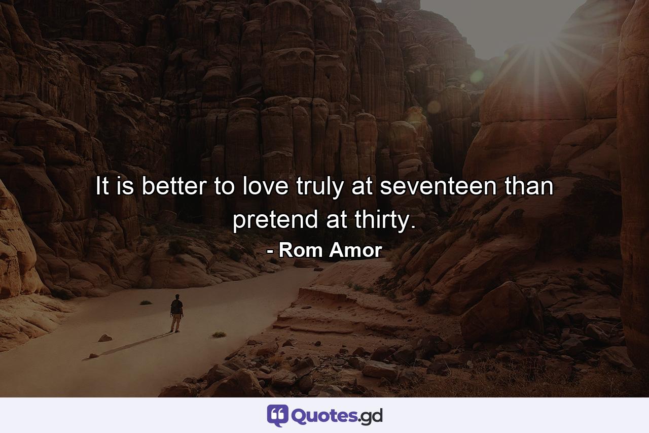 It is better to love truly at seventeen than pretend at thirty. - Quote by Rom Amor