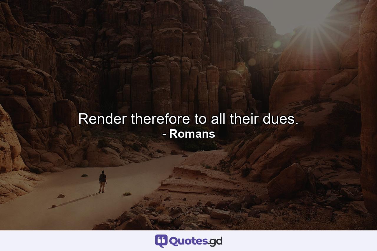 Render therefore to all their dues. - Quote by Romans
