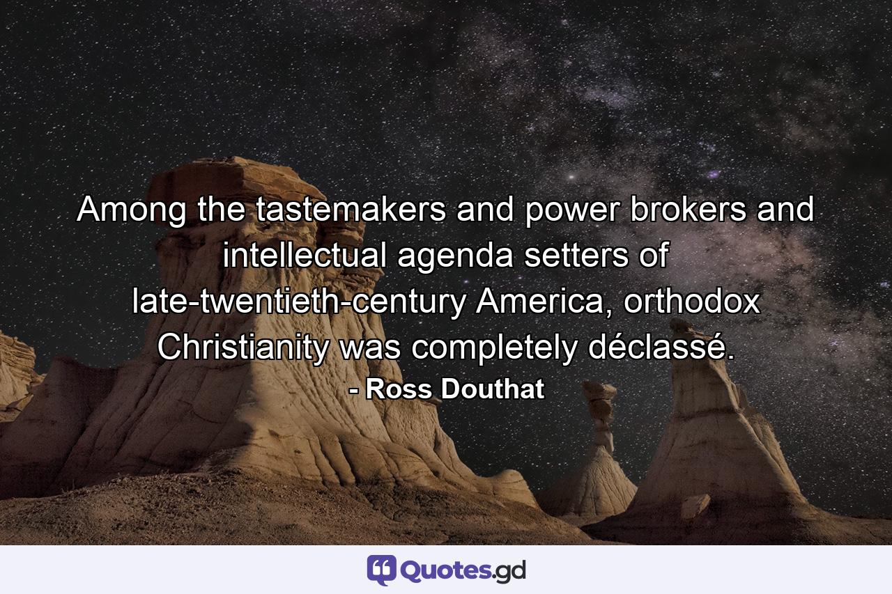 Among the tastemakers and power brokers and intellectual agenda setters of late-twentieth-century America, orthodox Christianity was completely déclassé. - Quote by Ross Douthat