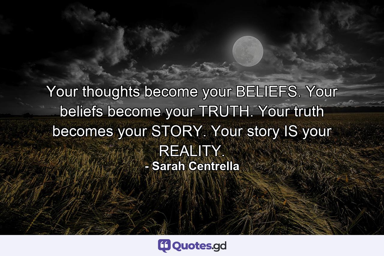 Your thoughts become your BELIEFS. Your beliefs become your TRUTH. Your truth becomes your STORY. Your story IS your REALITY. - Quote by Sarah Centrella