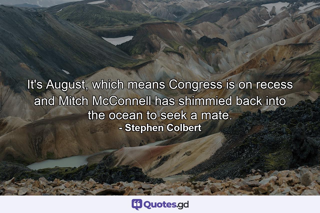 It's August, which means Congress is on recess and Mitch McConnell has shimmied back into the ocean to seek a mate. - Quote by Stephen Colbert