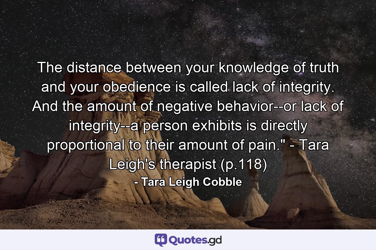 The distance between your knowledge of truth and your obedience is called lack of integrity. And the amount of negative behavior--or lack of integrity--a person exhibits is directly proportional to their amount of pain.