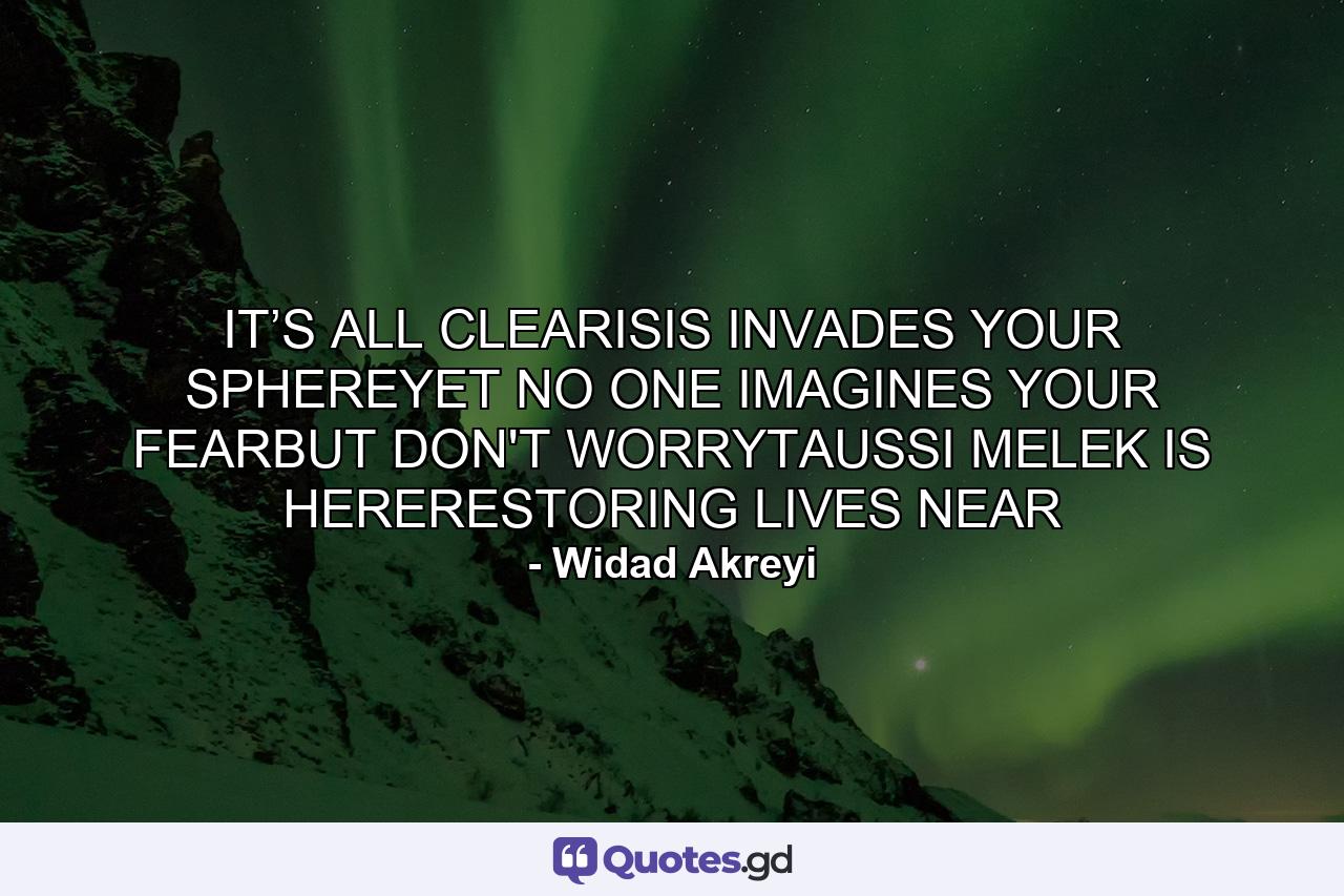 IT’S ALL CLEARISIS INVADES YOUR SPHEREYET NO ONE IMAGINES YOUR FEARBUT DON'T WORRYTAUSSI MELEK IS HERERESTORING LIVES NEAR - Quote by Widad Akreyi