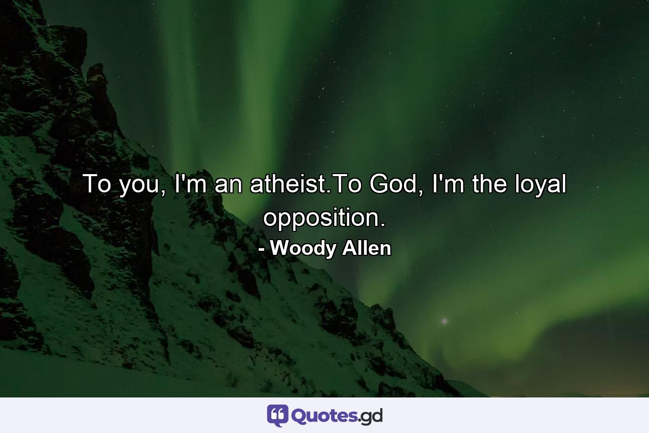 To you, I'm an atheist.To God, I'm the loyal opposition. - Quote by Woody Allen