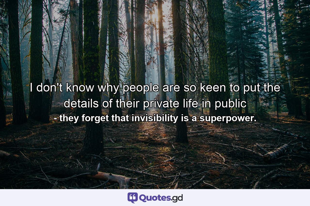 I don't know why people are so keen to put the details of their private life in public - Quote by they forget that invisibility is a superpower.