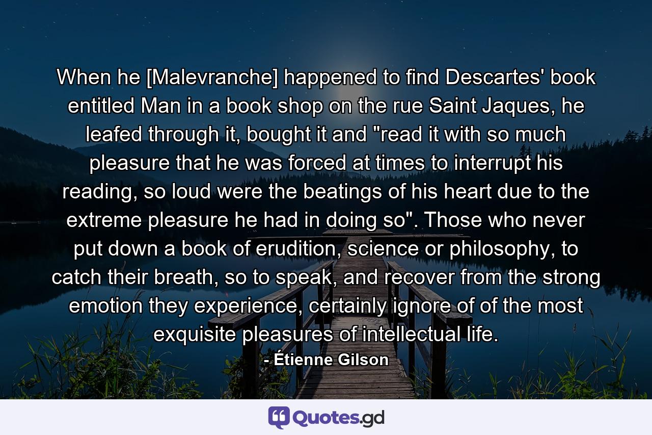 When he [Malevranche] happened to find Descartes' book entitled Man in a book shop on the rue Saint Jaques, he leafed through it, bought it and 