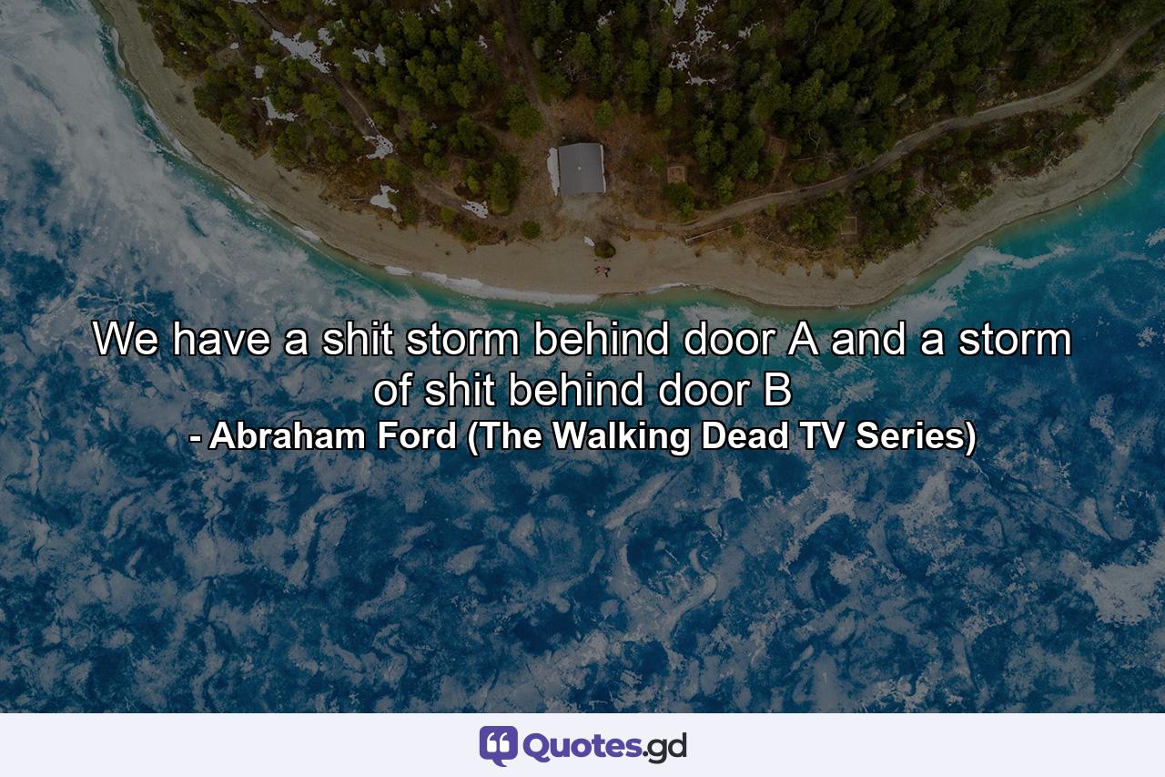 We have a shit storm behind door A and a storm of shit behind door B - Quote by Abraham Ford (The Walking Dead TV Series)