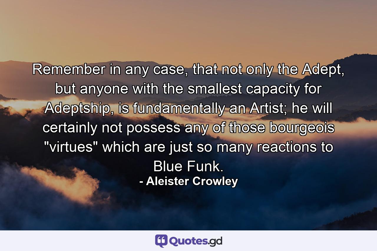 Remember in any case, that not only the Adept, but anyone with the smallest capacity for Adeptship, is fundamentally an Artist; he will certainly not possess any of those bourgeois 