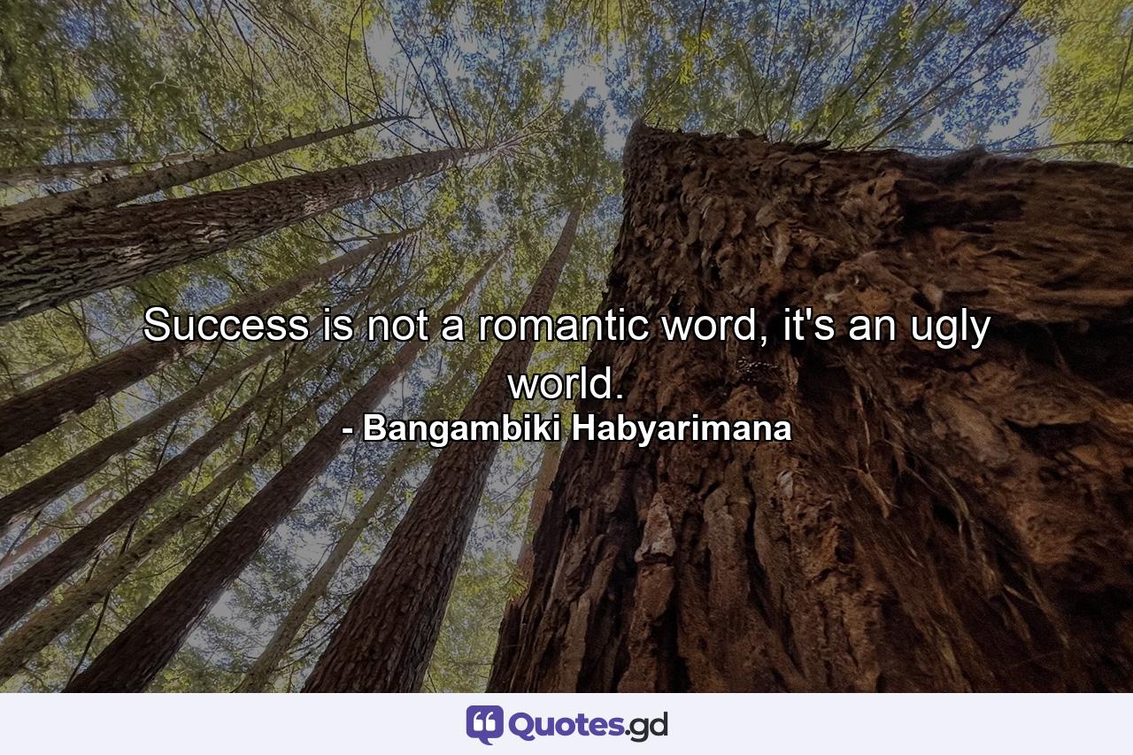 Success is not a romantic word, it's an ugly world. - Quote by Bangambiki Habyarimana