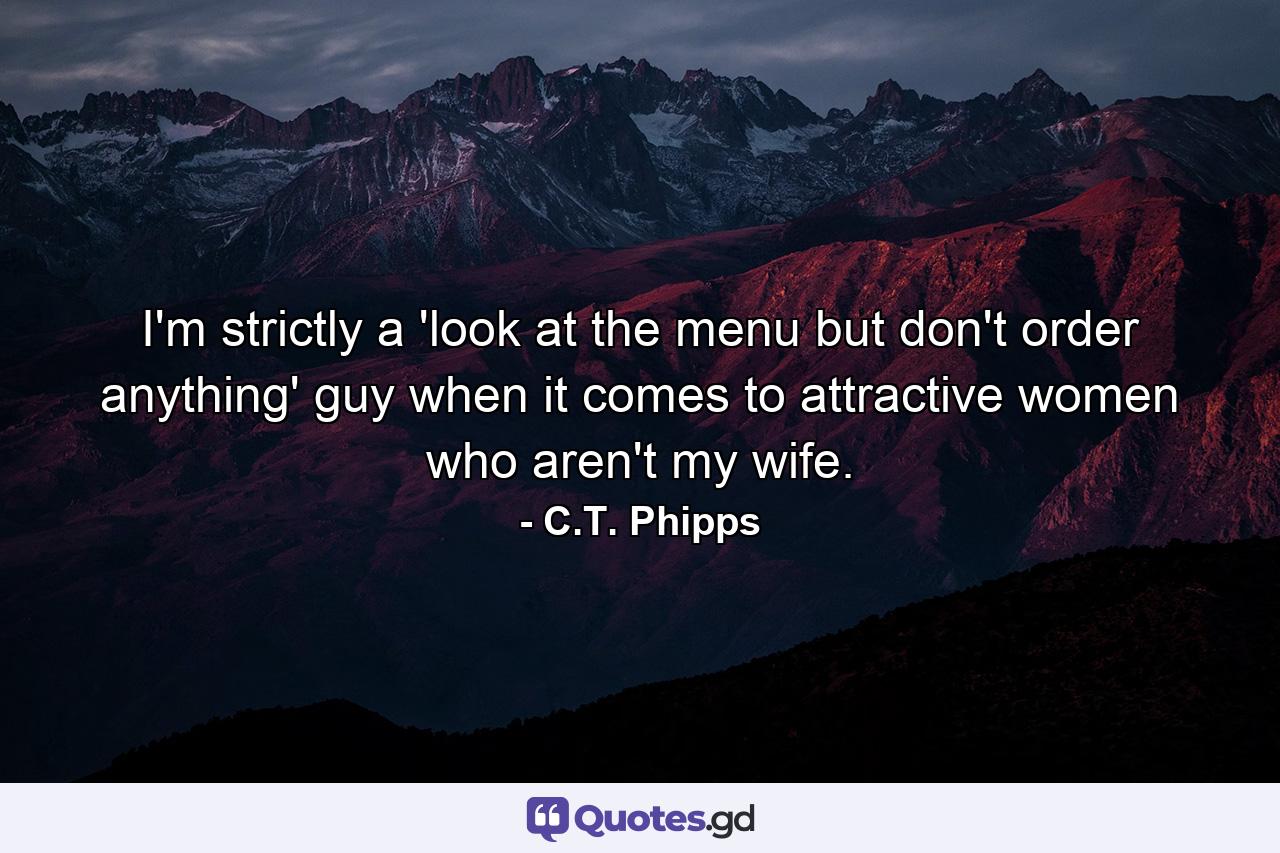 I'm strictly a 'look at the menu but don't order anything' guy when it comes to attractive women who aren't my wife. - Quote by C.T. Phipps