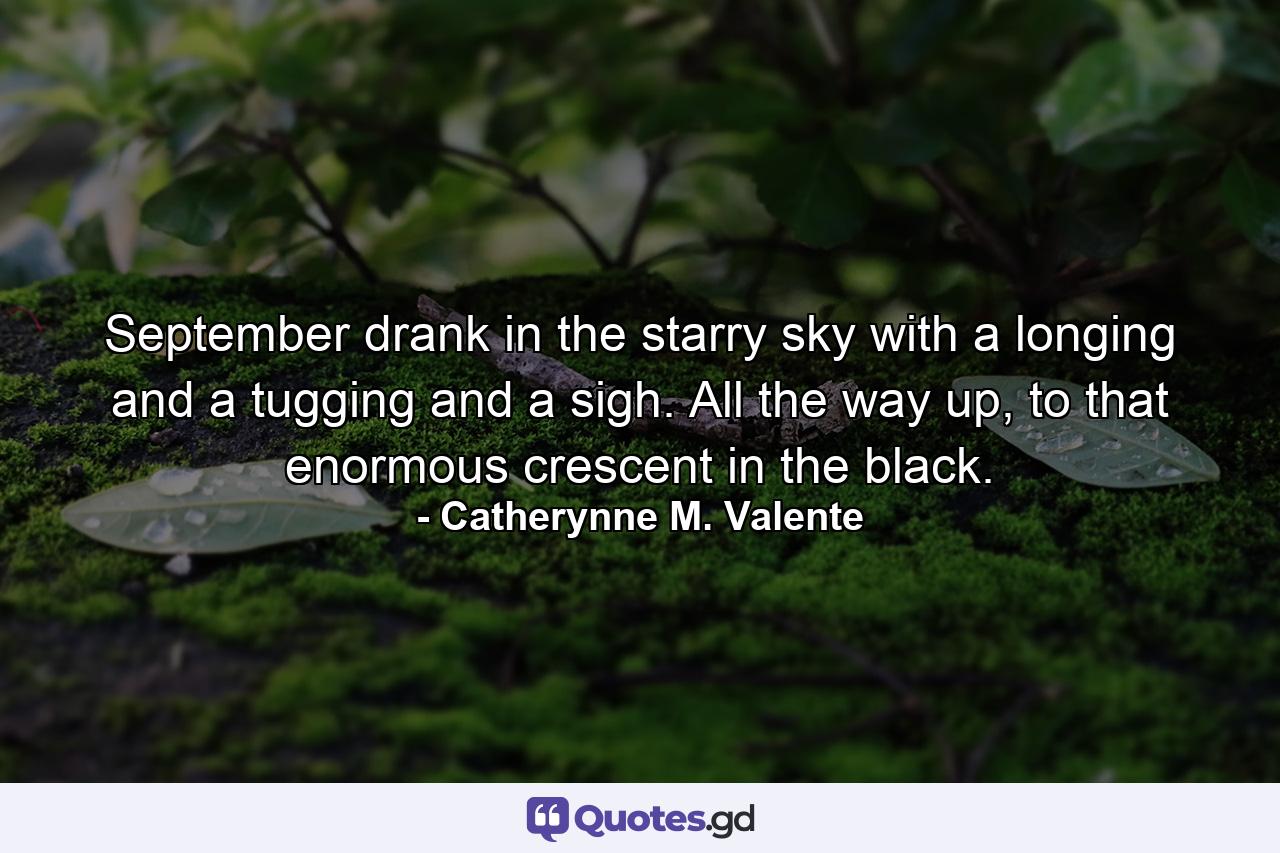 September drank in the starry sky with a longing and a tugging and a sigh. All the way up, to that enormous crescent in the black. - Quote by Catherynne M. Valente