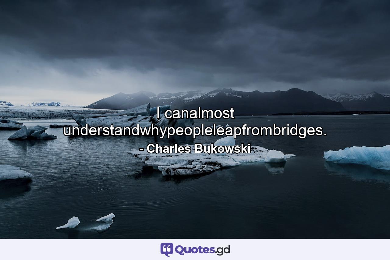 I canalmost understandwhypeopleleapfrombridges. - Quote by Charles Bukowski