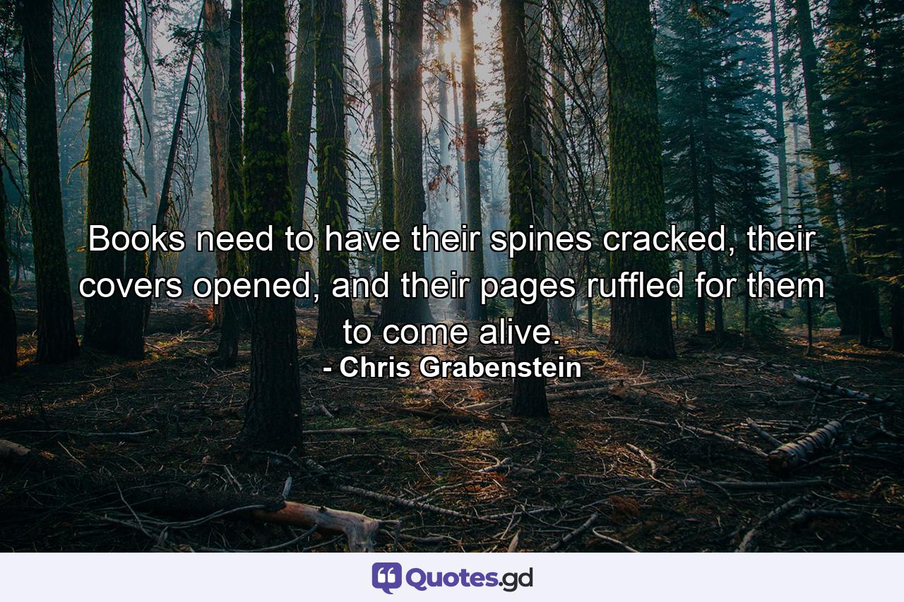 Books need to have their spines cracked, their covers opened, and their pages ruffled for them to come alive. - Quote by Chris Grabenstein