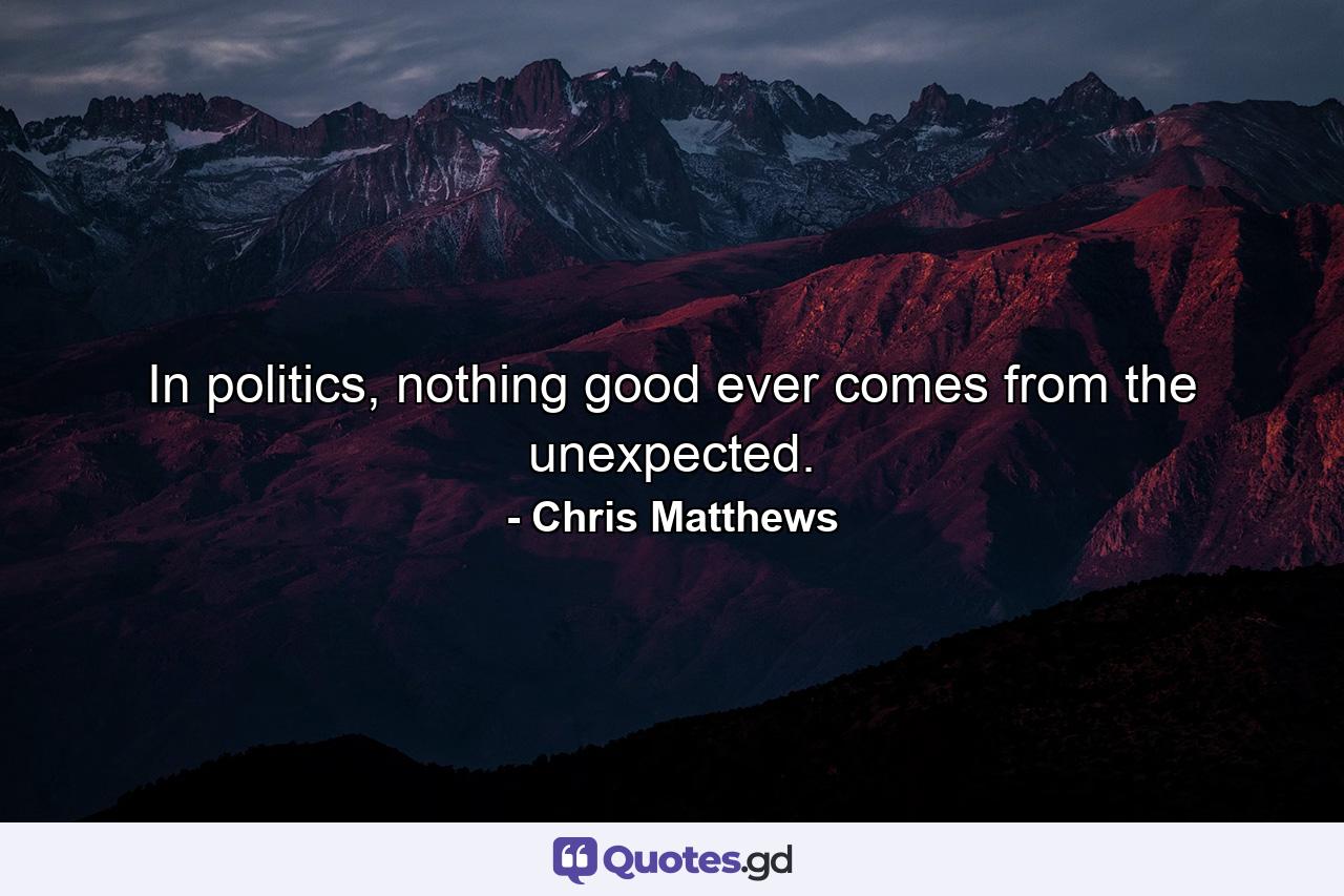 In politics, nothing good ever comes from the unexpected. - Quote by Chris Matthews