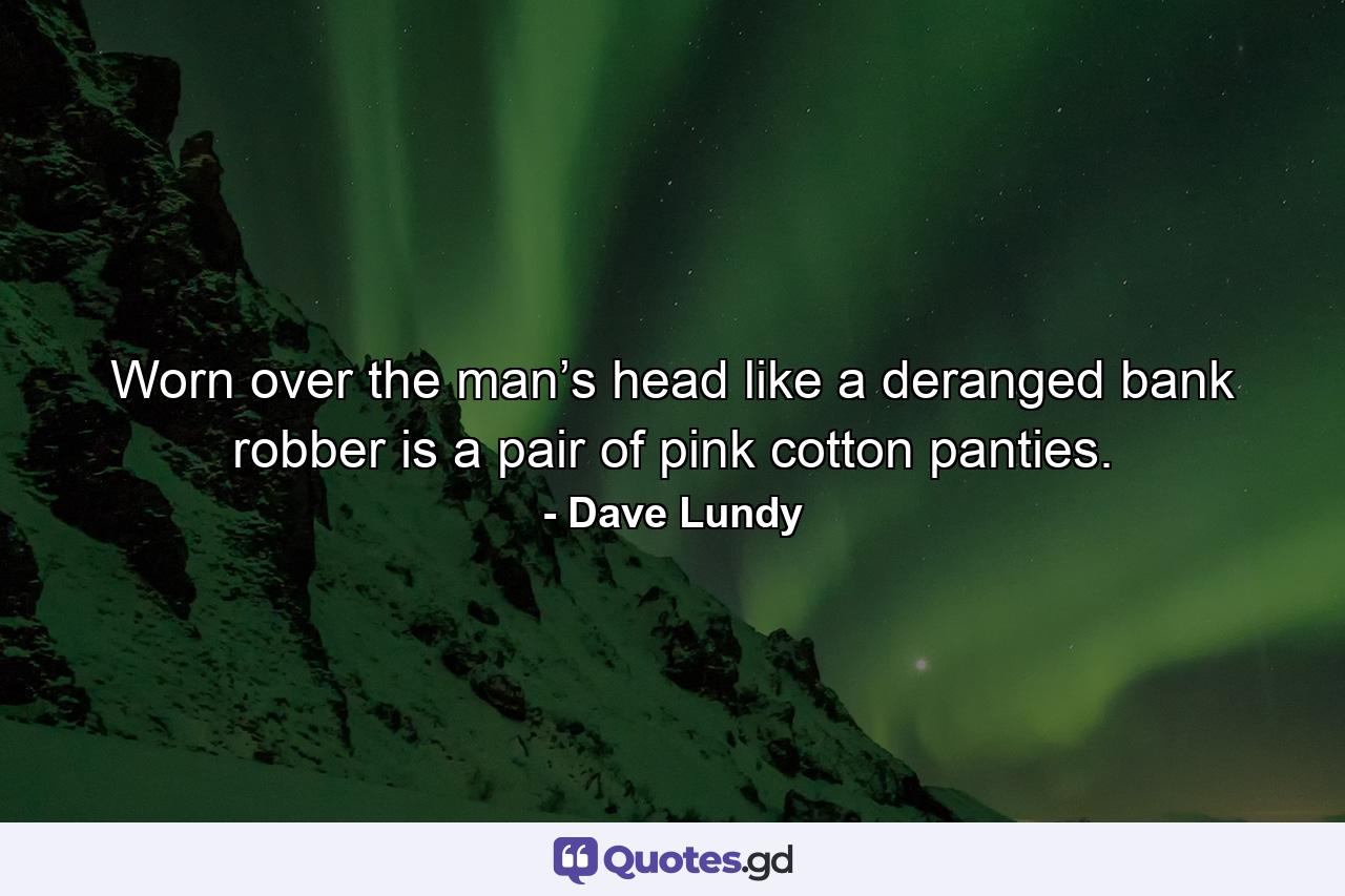 Worn over the man’s head like a deranged bank robber is a pair of pink cotton panties. - Quote by Dave Lundy