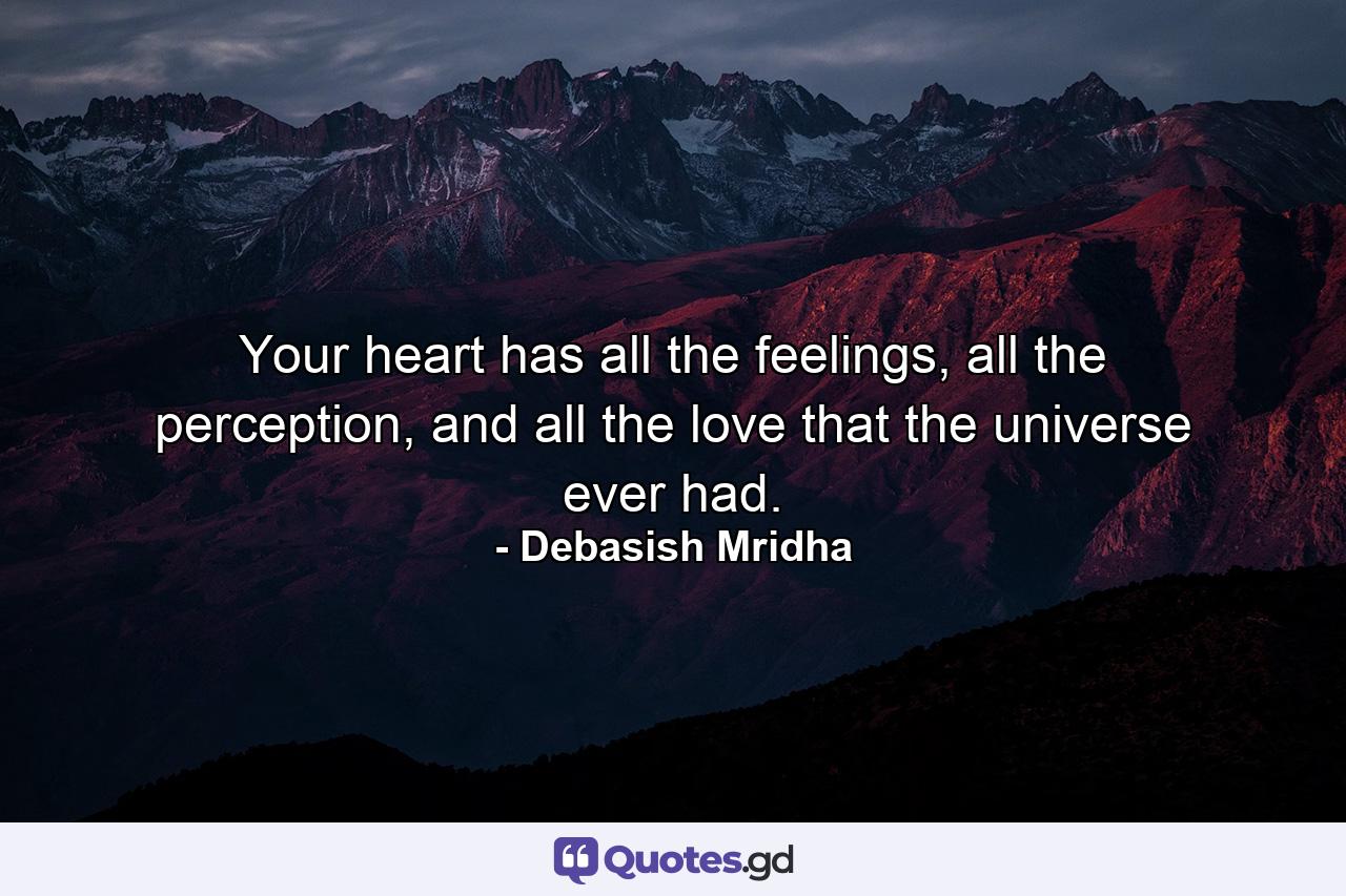 Your heart has all the feelings, all the perception, and all the love that the universe ever had. - Quote by Debasish Mridha