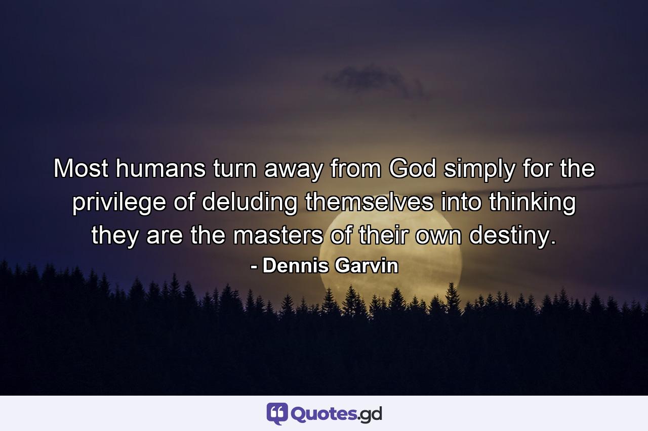 Most humans turn away from God simply for the privilege of deluding themselves into thinking they are the masters of their own destiny. - Quote by Dennis Garvin