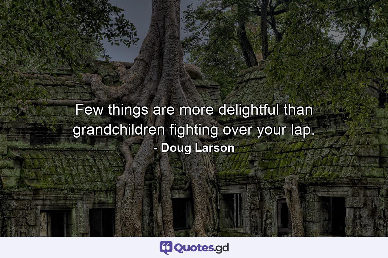 Few things are more delightful than grandchildren fighting over your lap. - Quote by Doug Larson