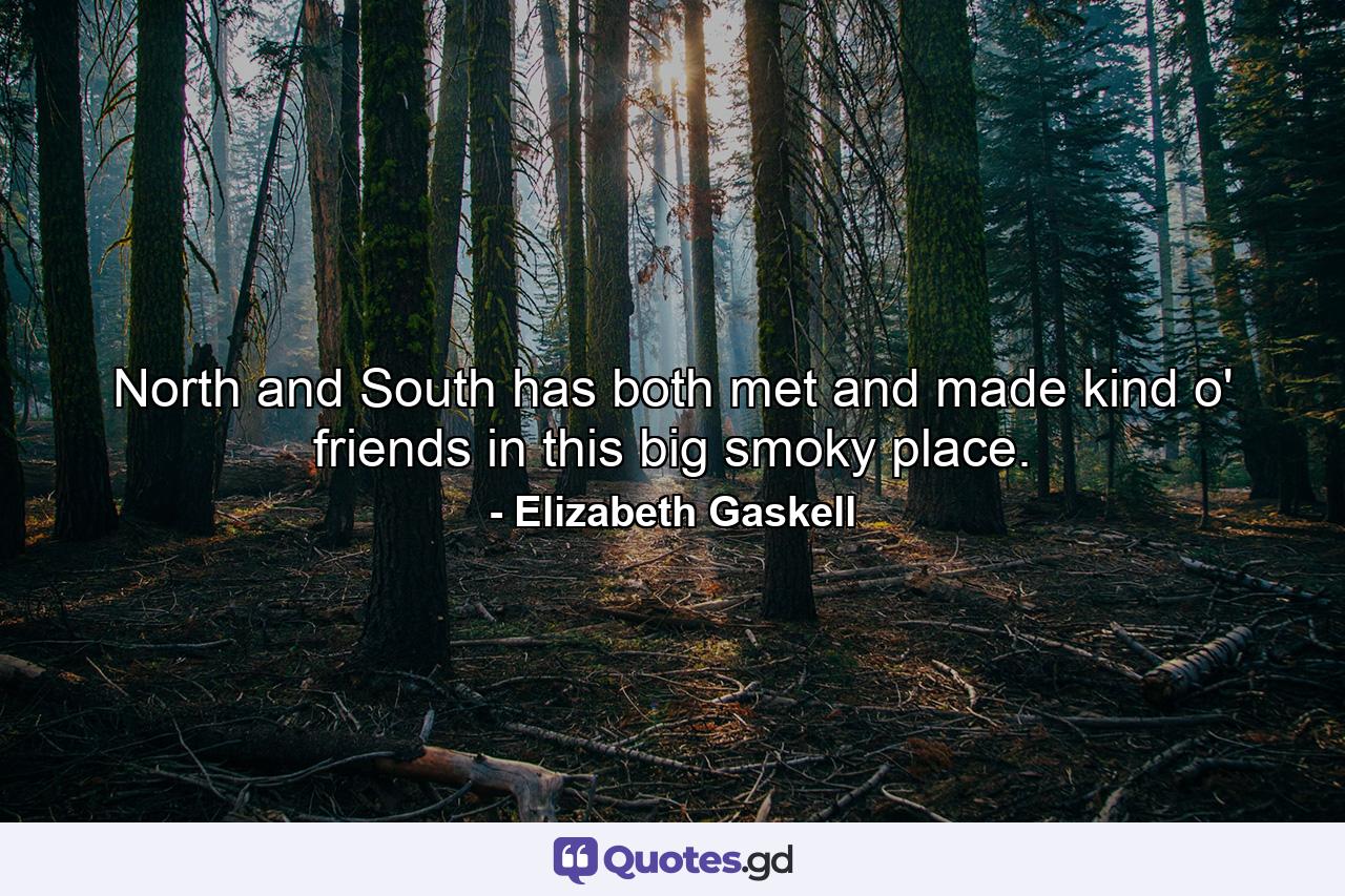 North and South has both met and made kind o' friends in this big smoky place. - Quote by Elizabeth Gaskell