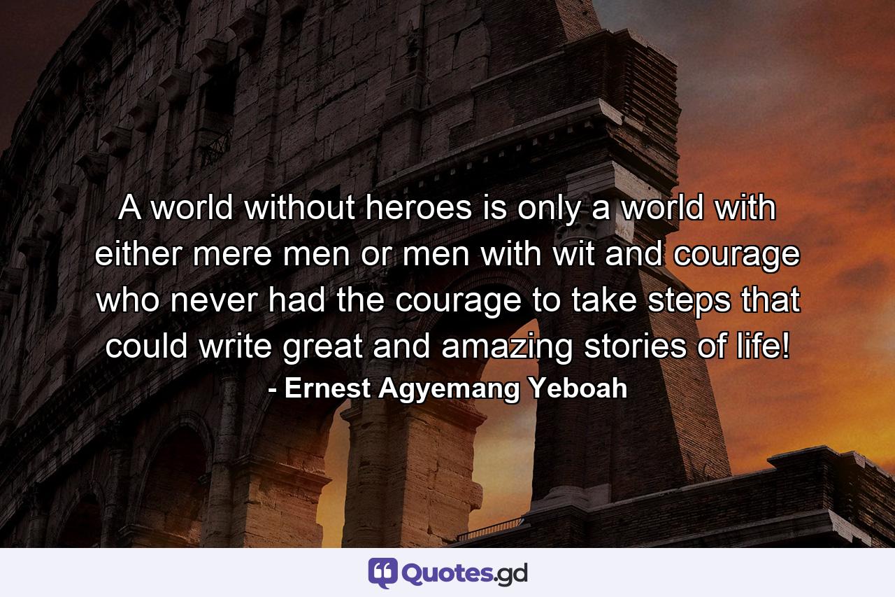 A world without heroes is only a world with either mere men or men with wit and courage who never had the courage to take steps that could write great and amazing stories of life! - Quote by Ernest Agyemang Yeboah