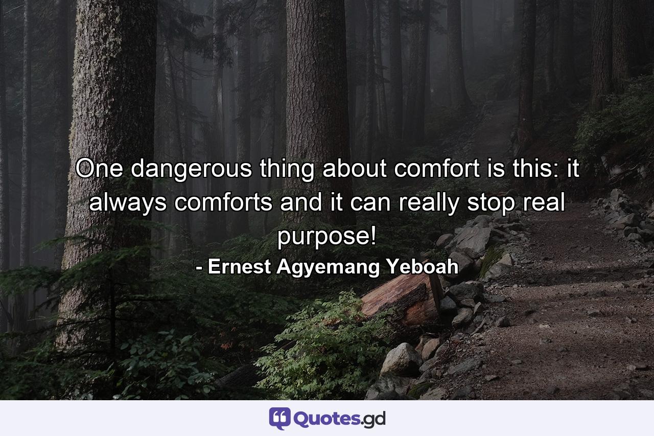 One dangerous thing about comfort is this: it always comforts and it can really stop real purpose! - Quote by Ernest Agyemang Yeboah