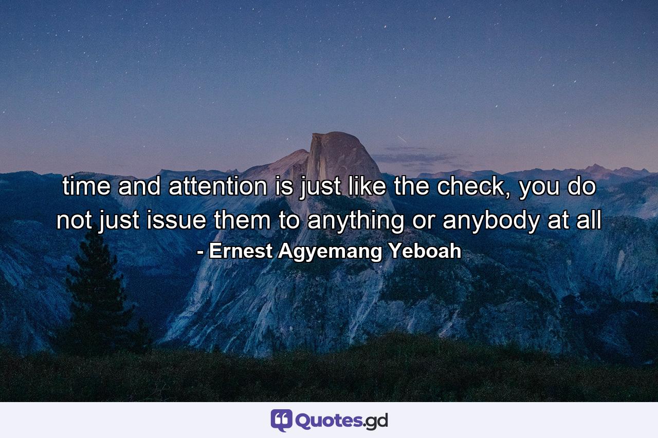 time and attention is just like the check, you do not just issue them to anything or anybody at all - Quote by Ernest Agyemang Yeboah