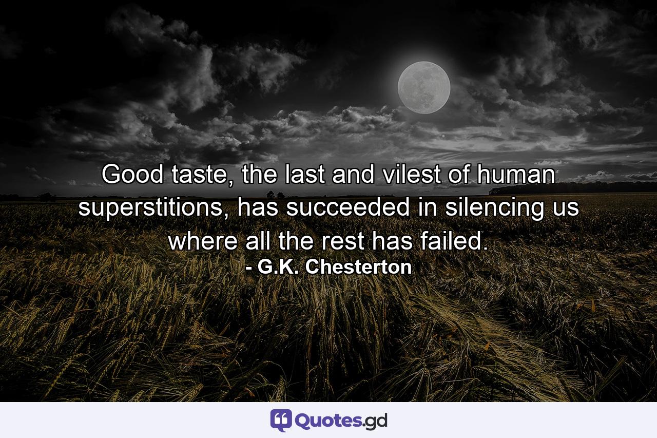 Good taste, the last and vilest of human superstitions, has succeeded in silencing us where all the rest has failed. - Quote by G.K. Chesterton