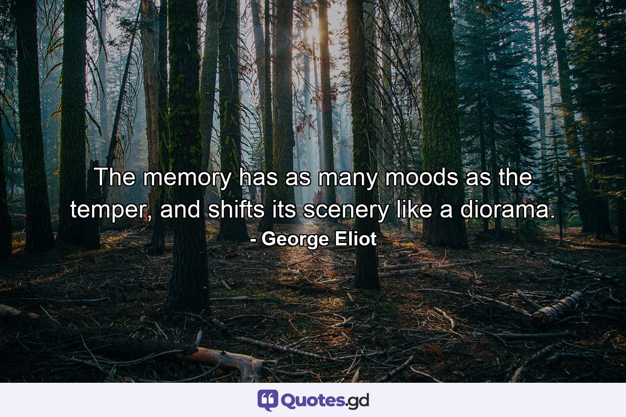 The memory has as many moods as the temper, and shifts its scenery like a diorama. - Quote by George Eliot