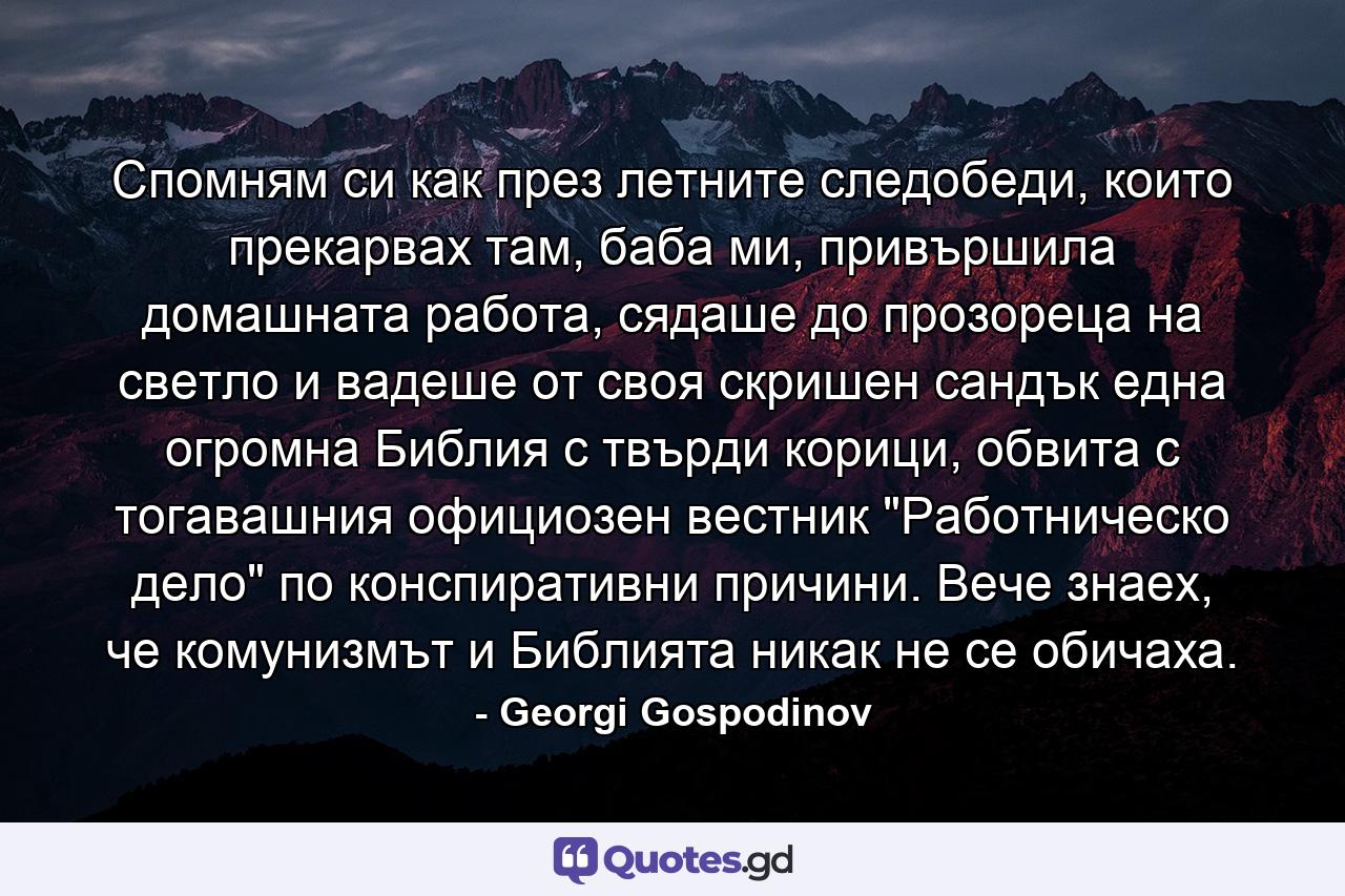 Спомням си как през летните следобеди, които прекарвах там, баба ми, привършила домашната работа, сядаше до прозореца на светло и вадеше от своя скришен сандък една огромна Библия с твърди корици, обвита с тогавашния официозен вестник 