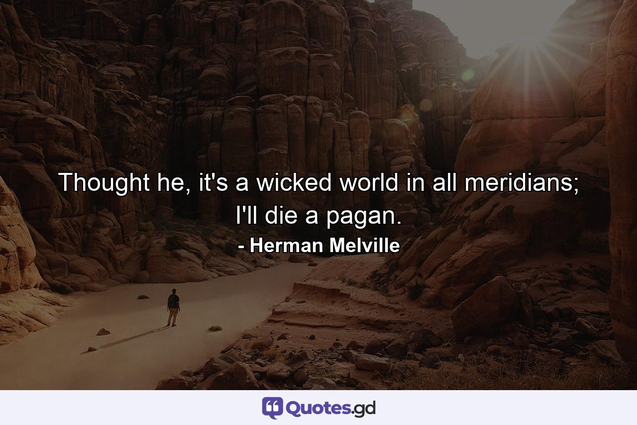 Thought he, it's a wicked world in all meridians; I'll die a pagan. - Quote by Herman Melville