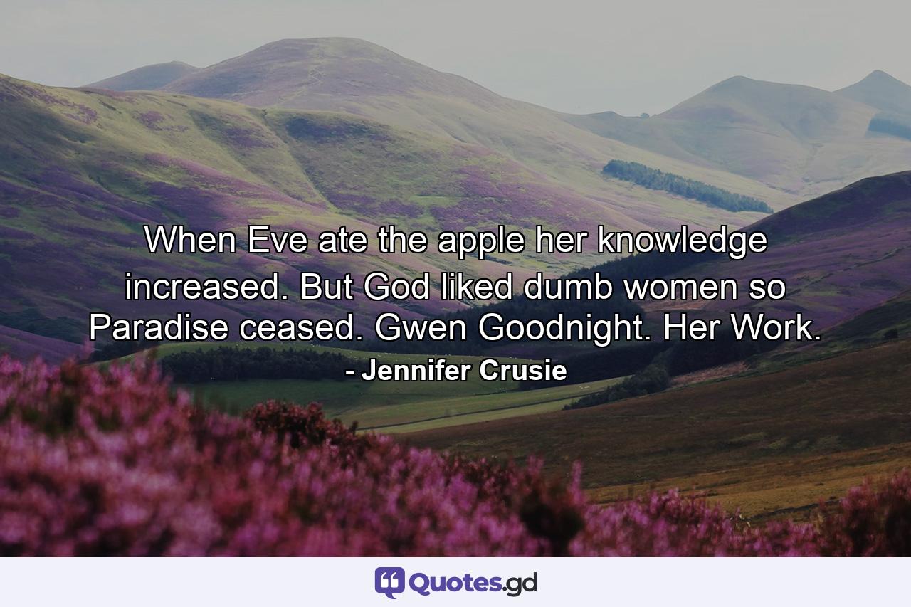 When Eve ate the apple her knowledge increased. But God liked dumb women so Paradise ceased. Gwen Goodnight. Her Work. - Quote by Jennifer Crusie