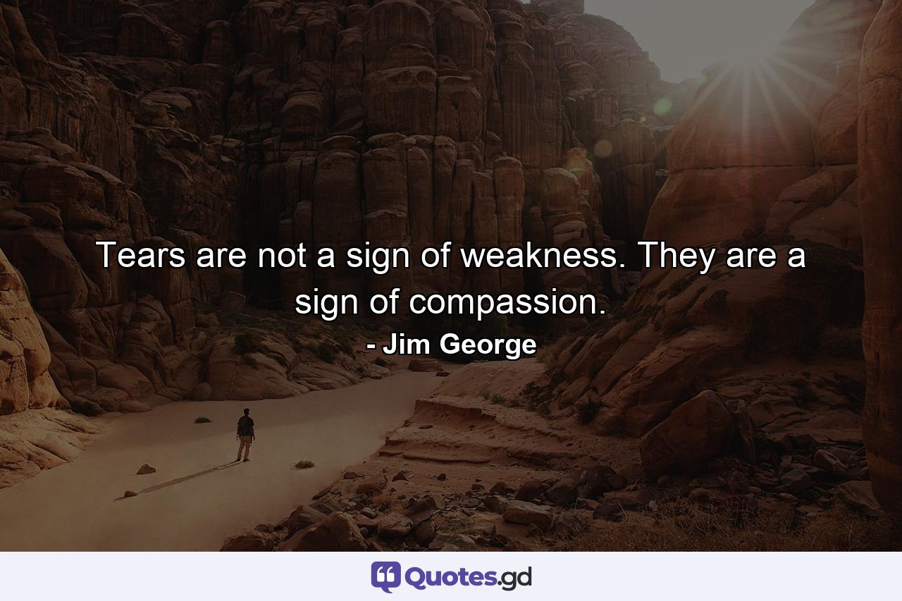 Tears are not a sign of weakness. They are a sign of compassion. - Quote by Jim George