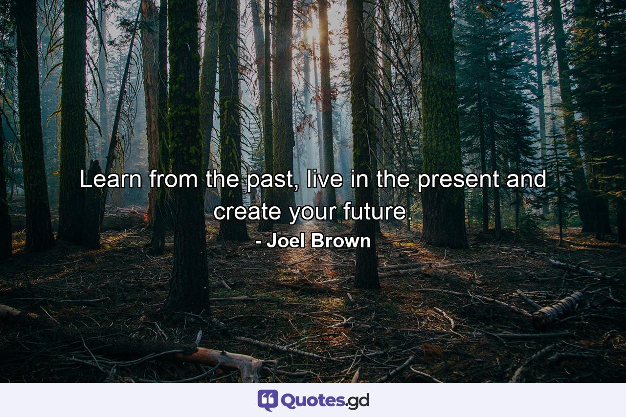 Learn from the past, live in the present and create your future. - Quote by Joel Brown