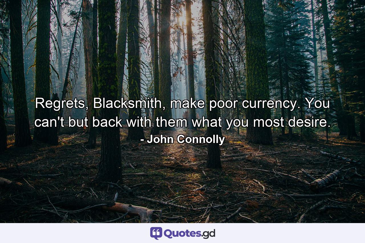 Regrets, Blacksmith, make poor currency. You can't but back with them what you most desire. - Quote by John Connolly