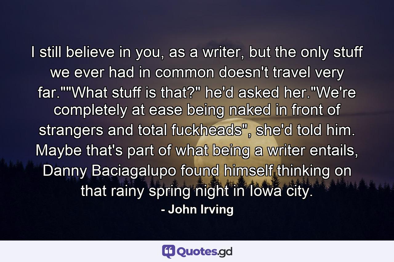 I still believe in you, as a writer, but the only stuff we ever had in common doesn't travel very far.