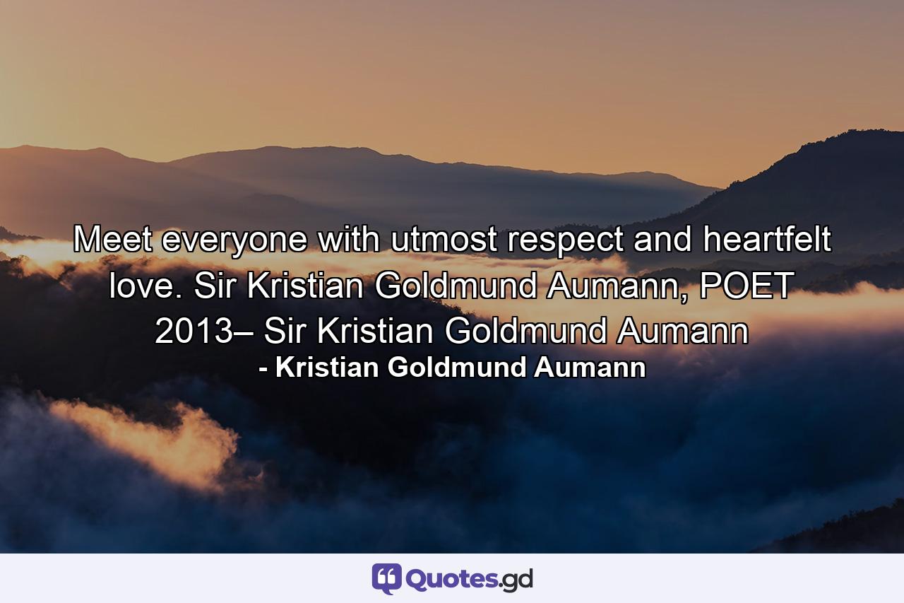 Meet everyone with utmost respect and heartfelt love. Sir Kristian Goldmund Aumann, POET 2013– Sir Kristian Goldmund Aumann - Quote by Kristian Goldmund Aumann