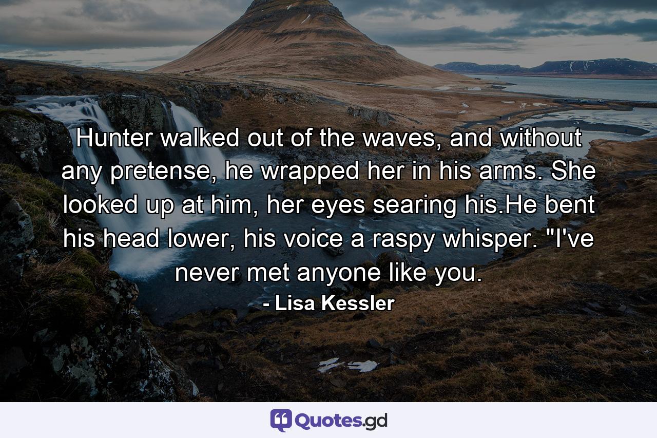 Hunter walked out of the waves, and without any pretense, he wrapped her in his arms. She looked up at him, her eyes searing his.He bent his head lower, his voice a raspy whisper. 