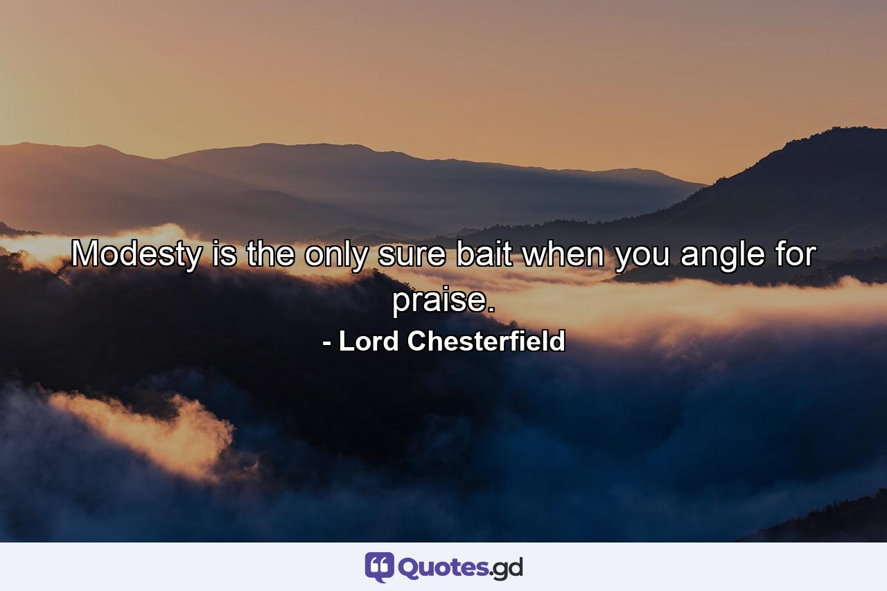 Modesty is the only sure bait when you angle for praise. - Quote by Lord Chesterfield