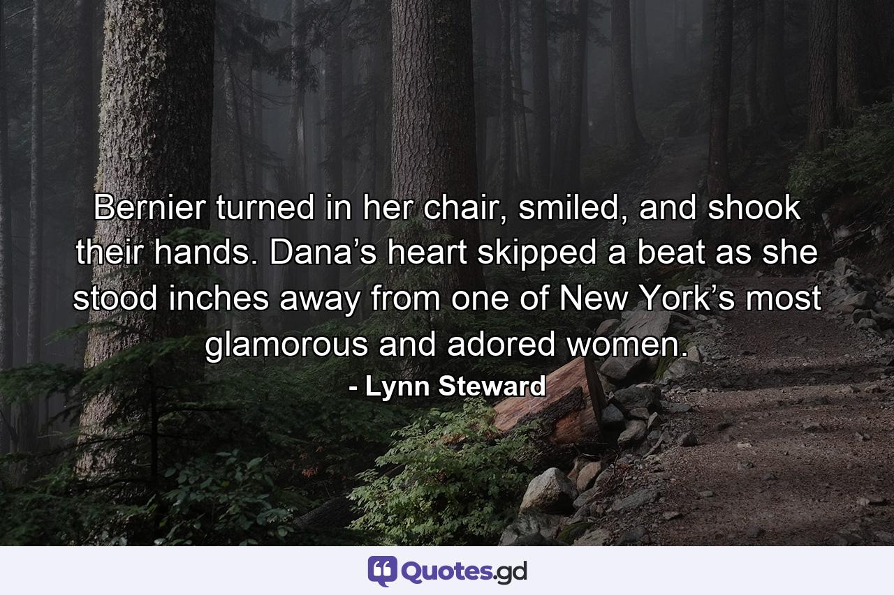 Bernier turned in her chair, smiled, and shook their hands. Dana’s heart skipped a beat as she stood inches away from one of New York’s most glamorous and adored women. - Quote by Lynn Steward
