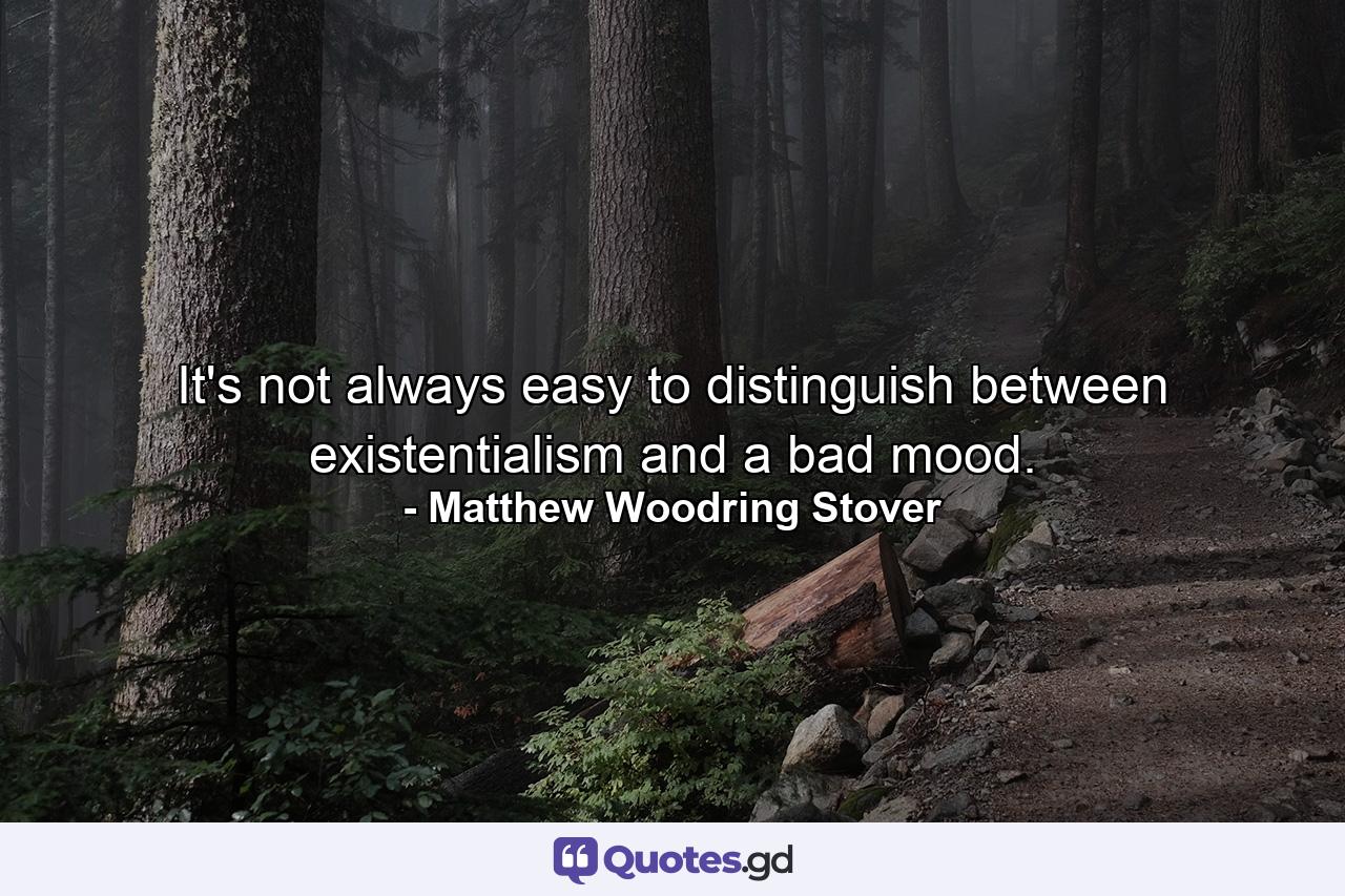 It's not always easy to distinguish between existentialism and a bad mood. - Quote by Matthew Woodring Stover